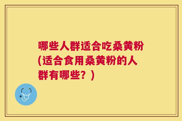 哪些人群适合吃桑黄粉(适合食用桑黄粉的人群有哪些?) 哪些人群适合吃桑黄粉(适合食用桑黄粉的人群有哪些?)