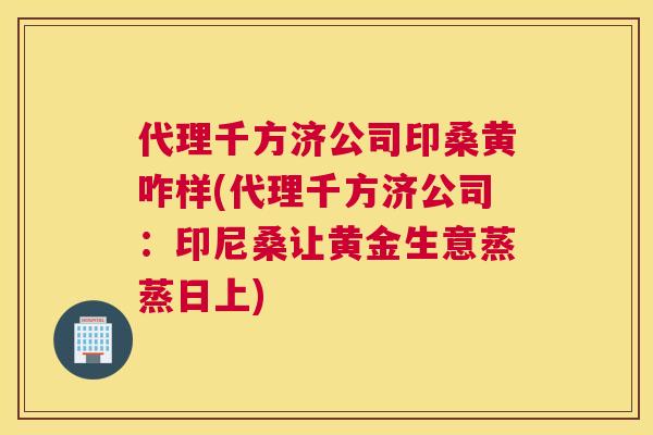 代理千方济公司印桑黄咋样(代理千方济公司:印尼桑让黄金生意蒸蒸日上) 代理千方济公司印桑黄咋样(代理千方济公司:印尼桑让黄金生意蒸蒸日上)