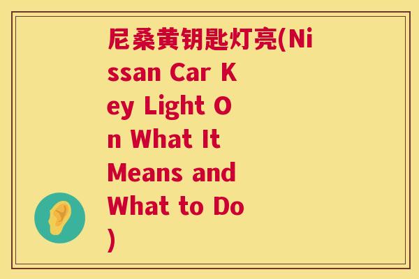 尼桑黄钥匙灯亮(Nissan Car Key Light On What It Means and What to Do) 尼桑黄钥匙灯亮(Nissan Car Key Light On What It Means and What to Do)