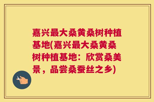 嘉兴大桑黄桑树种植基地(嘉兴大桑黄桑树种植基地:欣赏桑美景,品尝桑蚕丝之乡) 嘉兴大桑黄桑树种植基地(嘉兴大桑黄桑树种植基地:欣赏桑美景,品尝桑蚕丝之乡)
