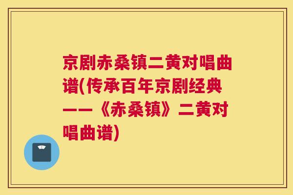 京剧赤桑镇二黄对唱曲谱(传承百年京剧经典——《赤桑镇》二黄对唱曲谱) 京剧赤桑镇二黄对唱曲谱(传承百年京剧经典——《赤桑镇》二黄对唱曲谱)