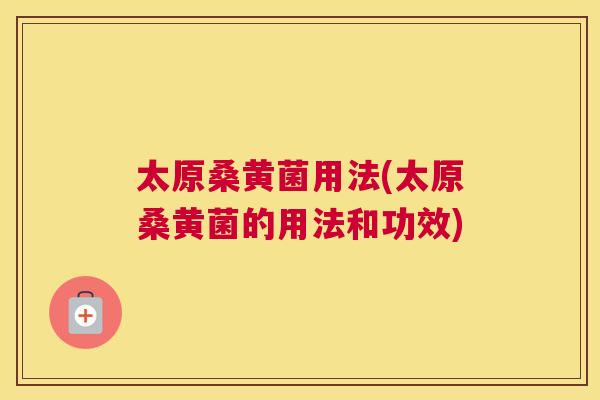 太原桑黄菌用法(太原桑黄菌的用法和功效) 太原桑黄菌用法(太原桑黄菌的用法和功效)