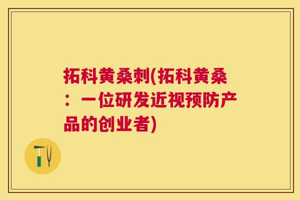 拓科黄桑刺(拓科黄桑:一位研发近视产品的创业者) 拓科黄桑刺(拓科黄桑:一位研发近视产品的创业者)