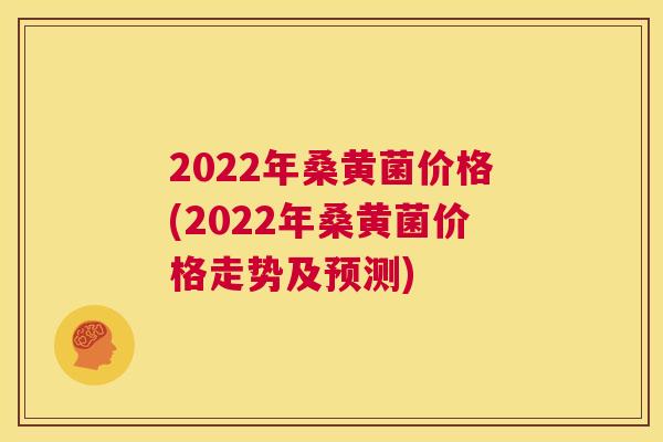 2022年桑黄菌价格(2022年桑黄菌价格走势及预测) 2022年桑黄菌价格(2022年桑黄菌价格走势及预测)