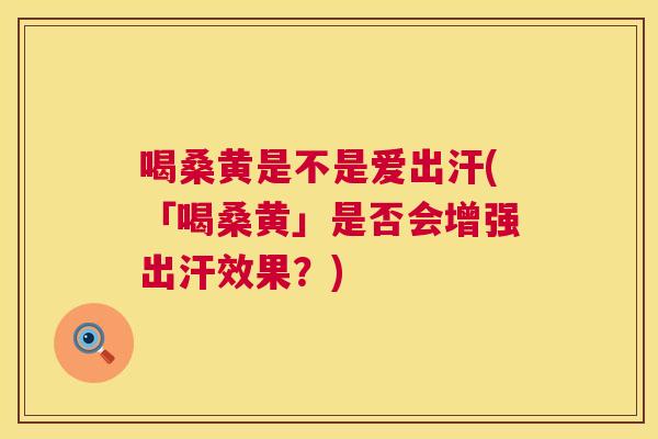 喝桑黄是不是爱出汗(「喝桑黄」是否会增强出汗效果?) 喝桑黄是不是爱出汗(「喝桑黄」是否会增强出汗效果?)
