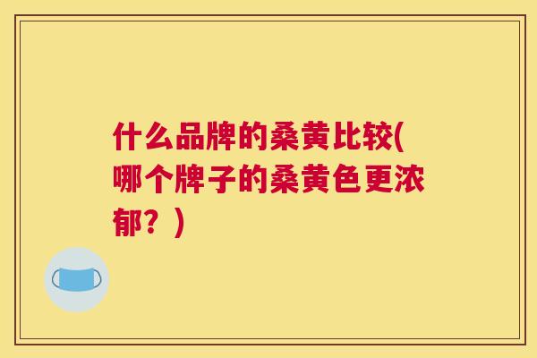 什么品牌的桑黄比较(哪个牌子的桑黄色更浓郁?) 什么品牌的桑黄比较(哪个牌子的桑黄色更浓郁?)