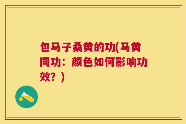 包马子桑黄的功(马黄同功:颜色如何影响功效?) 包马子桑黄的功(马黄同功:颜色如何影响功效?)