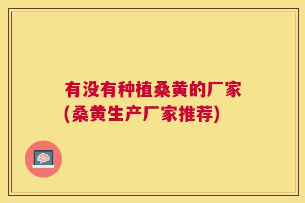 有没有种植桑黄的厂家(桑黄生产厂家推荐) 有没有种植桑黄的厂家(桑黄生产厂家推荐)