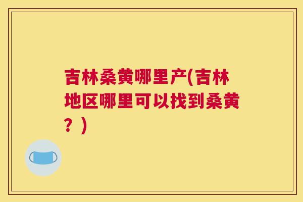 吉林桑黄哪里产(吉林地区哪里可以找到桑黄?) 吉林桑黄哪里产(吉林地区哪里可以找到桑黄?)