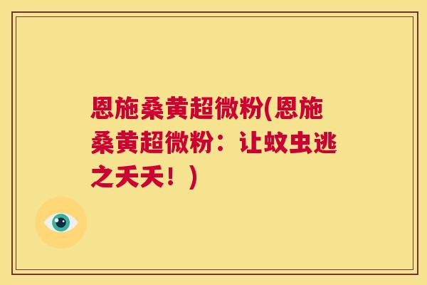 恩施桑黄超微粉(恩施桑黄超微粉:让蚊虫逃之夭夭!) 恩施桑黄超微粉(恩施桑黄超微粉:让蚊虫逃之夭夭!)