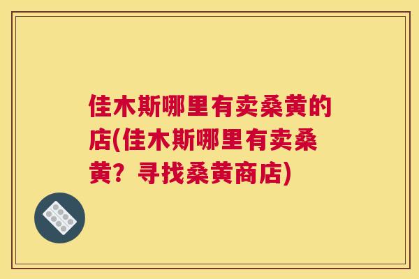 佳木斯哪里有卖桑黄的店(佳木斯哪里有卖桑黄?寻找桑黄商店) 佳木斯哪里有卖桑黄的店(佳木斯哪里有卖桑黄?寻找桑黄商店)