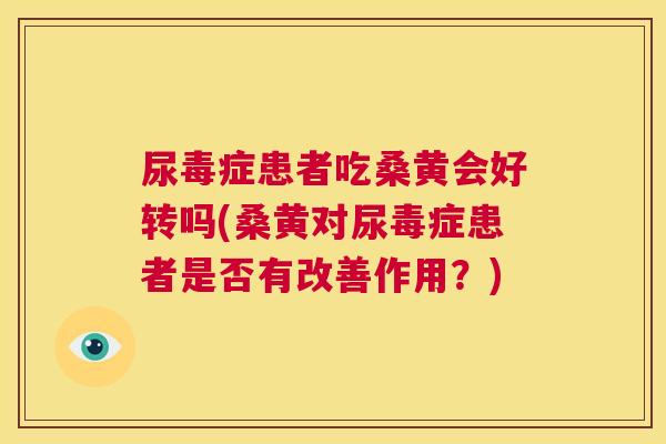 尿毒症患者吃桑黄会好转吗(桑黄对尿毒症患者是否有改善作用？)