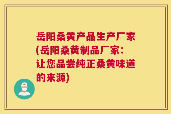 岳阳桑黄产品生产厂家(岳阳桑黄制品厂家:让您品尝纯正桑黄味道的来源) 岳阳桑黄产品生产厂家(岳阳桑黄制品厂家:让您品尝纯正桑黄味道的来源)