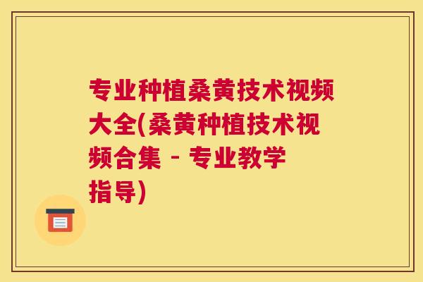 专业种植桑黄技术视频大全(桑黄种植技术视频合集 - 专业教学指导) 专业种植桑黄技术视频大全(桑黄种植技术视频合集 - 专业教学指导)