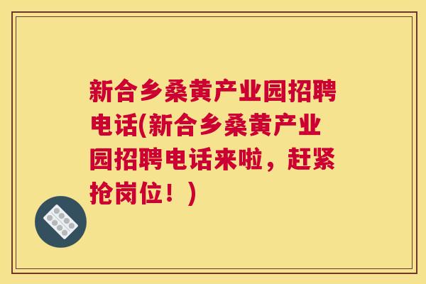 新合乡桑黄产业园招聘电话(新合乡桑黄产业园招聘电话来啦,赶紧抢岗位!) 新合乡桑黄产业园招聘电话(新合乡桑黄产业园招聘电话来啦,赶紧抢岗位!)