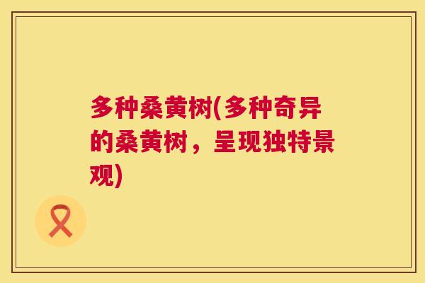 多种桑黄树(多种奇异的桑黄树,呈现独特景观) 多种桑黄树(多种奇异的桑黄树,呈现独特景观)