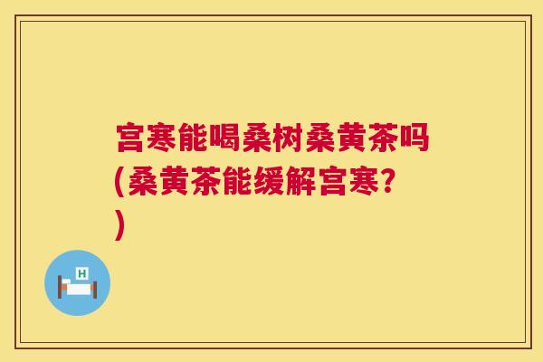 宫寒能喝桑树桑黄茶吗(桑黄茶能缓解宫寒?) 宫寒能喝桑树桑黄茶吗(桑黄茶能缓解宫寒?)