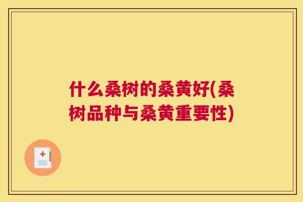 什么桑树的桑黄好(桑树品种与桑黄重要性) 什么桑树的桑黄好(桑树品种与桑黄重要性)