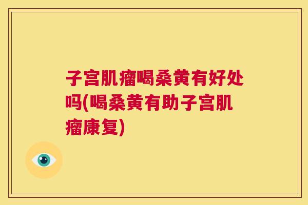 子宫喝桑黄有好处吗(喝桑黄有助子宫康复) 子宫喝桑黄有好处吗(喝桑黄有助子宫康复)