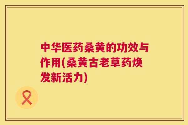 中华医药桑黄的功效与作用(桑黄古老草药焕发新活力) 中华医药桑黄的功效与作用(桑黄古老草药焕发新活力)