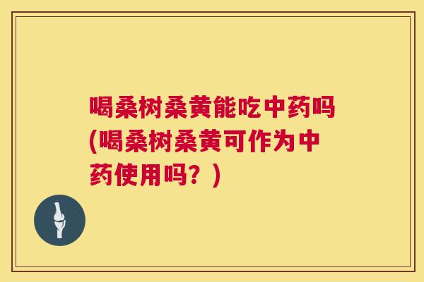 喝桑树桑黄能吃吗(喝桑树桑黄可作为使用吗?) 喝桑树桑黄能吃吗(喝桑树桑黄可作为使用吗?)