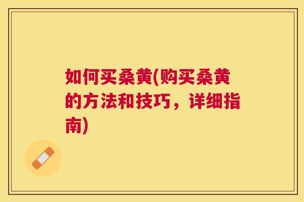 如何买桑黄(购买桑黄的方法和技巧,详细指南) 如何买桑黄(购买桑黄的方法和技巧,详细指南)