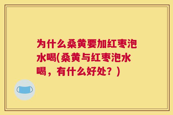 为什么桑黄要加红枣泡水喝(桑黄与红枣泡水喝,有什么好处?) 为什么桑黄要加红枣泡水喝(桑黄与红枣泡水喝,有什么好处?)