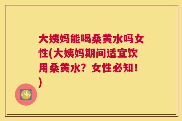 大姨妈能喝桑黄水吗女性(大姨妈期间适宜饮用桑黄水?女性必知!) 大姨妈能喝桑黄水吗女性(大姨妈期间适宜饮用桑黄水?女性必知!)