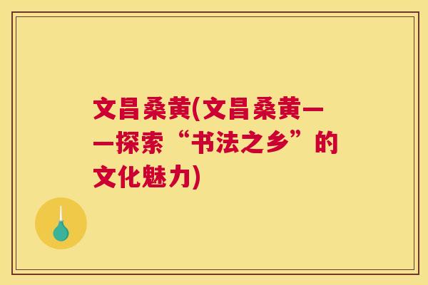 文昌桑黄(文昌桑黄——探索“书法之乡”的文化魅力) 文昌桑黄(文昌桑黄——探索“书法之乡”的文化魅力)