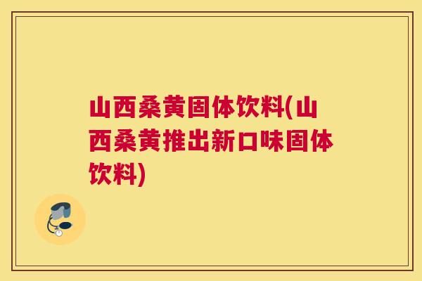 山西桑黄固体饮料(山西桑黄推出新口味固体饮料) 山西桑黄固体饮料(山西桑黄推出新口味固体饮料)