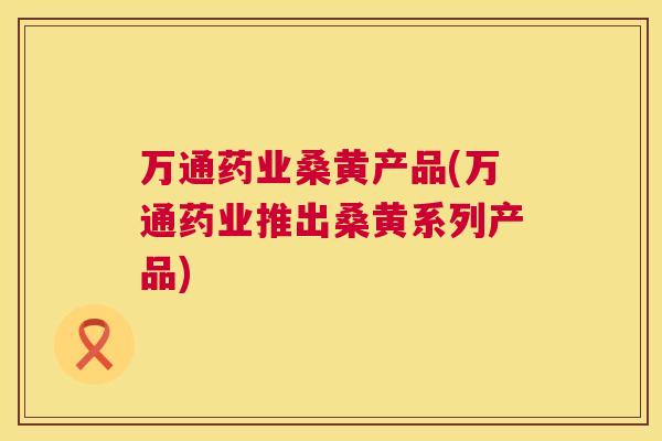 万通药业桑黄产品(万通药业推出桑黄系列产品) 万通药业桑黄产品(万通药业推出桑黄系列产品)