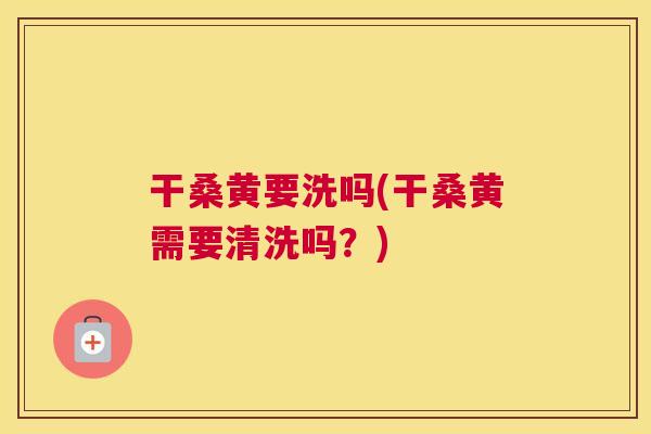 干桑黄要洗吗(干桑黄需要清洗吗?) 干桑黄要洗吗(干桑黄需要清洗吗?)