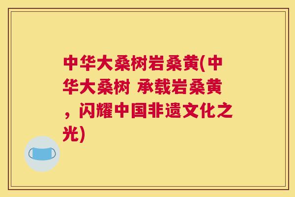 中华大桑树岩桑黄(中华大桑树 承载岩桑黄,闪耀中国非遗文化之光) 中华大桑树岩桑黄(中华大桑树 承载岩桑黄,闪耀中国非遗文化之光)