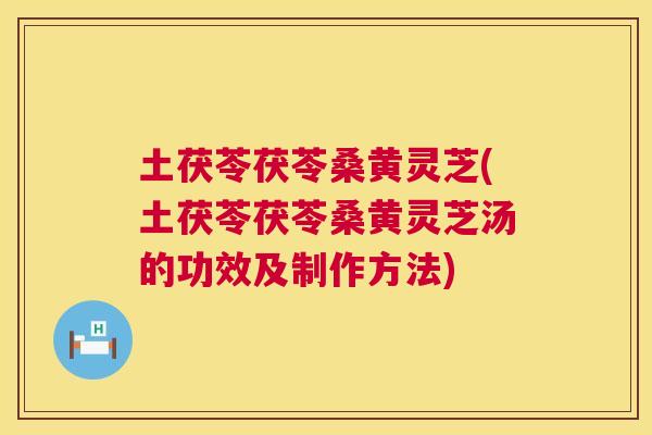 土茯苓茯苓桑黄灵芝(土茯苓茯苓桑黄灵芝汤的功效及制作方法) 土茯苓茯苓桑黄灵芝(土茯苓茯苓桑黄灵芝汤的功效及制作方法)