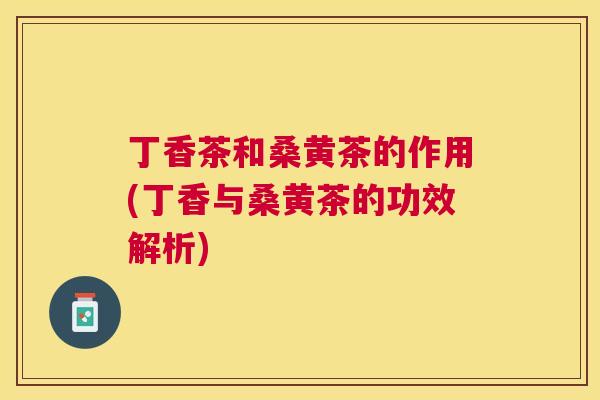 丁香茶和桑黄茶的作用(丁香与桑黄茶的功效解析) 丁香茶和桑黄茶的作用(丁香与桑黄茶的功效解析)