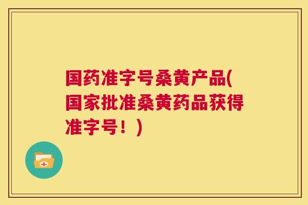 国药准字号桑黄产品(国家批准桑黄药品获得准字号!) 国药准字号桑黄产品(国家批准桑黄药品获得准字号!)