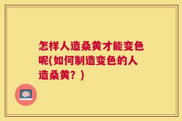 怎样人造桑黄才能变色呢(如何制造变色的人造桑黄?) 怎样人造桑黄才能变色呢(如何制造变色的人造桑黄?)