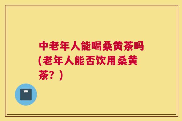 中老年人能喝桑黄茶吗(老年人能否饮用桑黄茶?) 中老年人能喝桑黄茶吗(老年人能否饮用桑黄茶?)