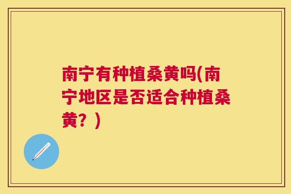 南宁有种植桑黄吗(南宁地区是否适合种植桑黄?) 南宁有种植桑黄吗(南宁地区是否适合种植桑黄?)