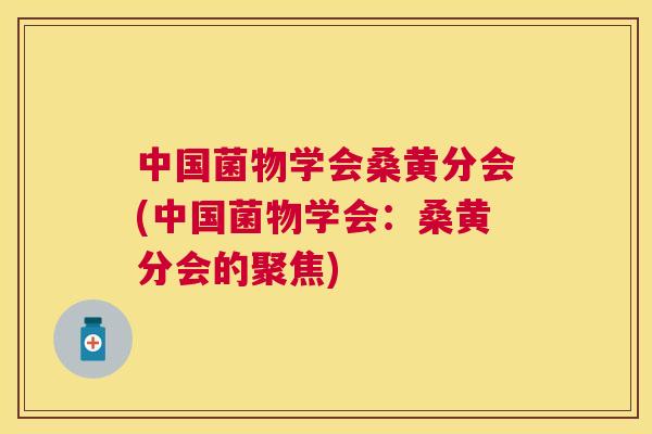 中国菌物学会桑黄分会(中国菌物学会:桑黄分会的聚焦) 中国菌物学会桑黄分会(中国菌物学会:桑黄分会的聚焦)