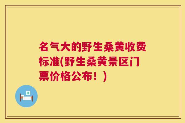 名气大的野生桑黄收费标准(野生桑黄景区门票价格公布!) 名气大的野生桑黄收费标准(野生桑黄景区门票价格公布!)