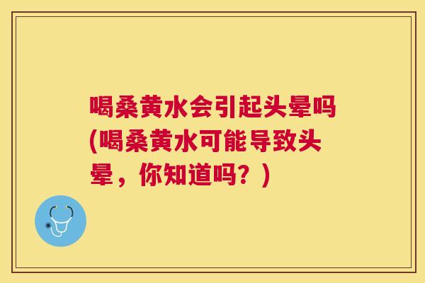 喝桑黄水会引起头晕吗(喝桑黄水可能导致头晕,你知道吗?) 喝桑黄水会引起头晕吗(喝桑黄水可能导致头晕,你知道吗?)