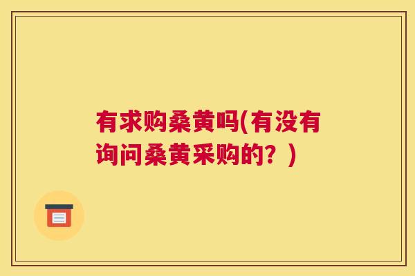有求购桑黄吗(有没有询问桑黄采购的?) 有求购桑黄吗(有没有询问桑黄采购的?)