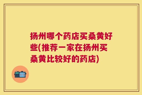 扬州哪个药店买桑黄好些(推荐一家在扬州买桑黄比较好的药店) 扬州哪个药店买桑黄好些(推荐一家在扬州买桑黄比较好的药店)