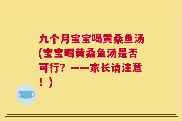 九个月宝宝喝黄桑鱼汤(宝宝喝黄桑鱼汤是否可行?——家长请注意!) 九个月宝宝喝黄桑鱼汤(宝宝喝黄桑鱼汤是否可行?——家长请注意!)