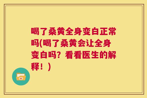 喝了桑黄全身变白正常吗(喝了桑黄会让全身变白吗?看看医生的解释!) 喝了桑黄全身变白正常吗(喝了桑黄会让全身变白吗?看看医生的解释!)