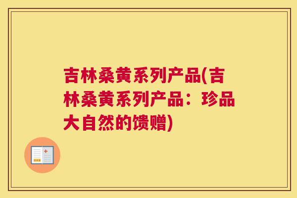 吉林桑黄系列产品(吉林桑黄系列产品:珍品大自然的馈赠) 吉林桑黄系列产品(吉林桑黄系列产品:珍品大自然的馈赠)