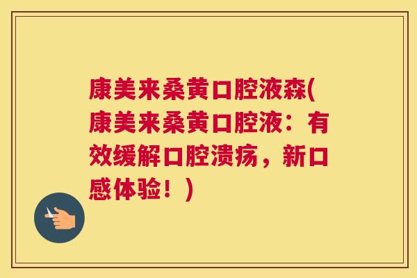 康美来桑黄口腔液森(康美来桑黄口腔液:有效缓解,新口感体验!) 康美来桑黄口腔液森(康美来桑黄口腔液:有效缓解,新口感体验!)