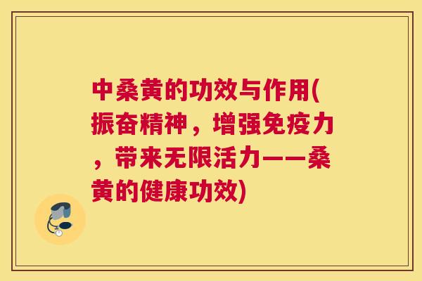 中桑黄的功效与作用(振奋精神,增强力,带来无限活力——桑黄的健康功效) 中桑黄的功效与作用(振奋精神,增强力,带来无限活力——桑黄的健康功效)