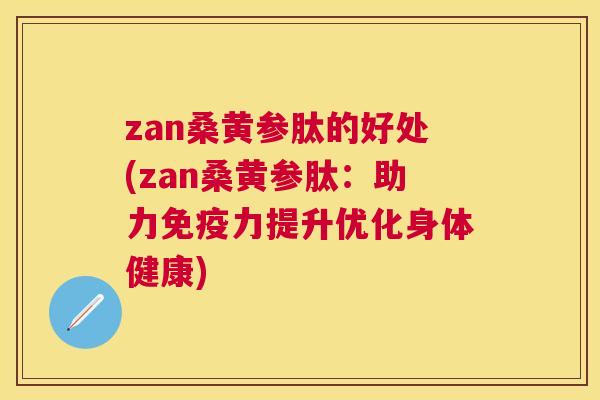 zan桑黄参肽的好处(zan桑黄参肽:助力力提升优化身体健康) zan桑黄参肽的好处(zan桑黄参肽:助力力提升优化身体健康)